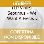 (LP Vinile) Septimus - We Want A Piece Of The Pie vinile