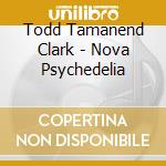 Todd Tamanend Clark - Nova Psychedelia cd musicale di Todd Tamanend Clark