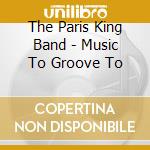 The Paris King Band - Music To Groove To cd