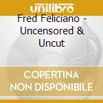 Fred Feliciano - Uncensored & Uncut cd musicale di Fred Feliciano