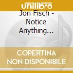 Jon Fisch - Notice Anything Different cd musicale di Jon Fisch