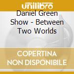 Daniel Green Show - Between Two Worlds cd