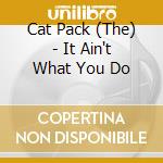 Cat Pack (The) - It Ain't What You Do cd musicale di Cat Pack (The)