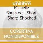 Michelle Shocked - Short Sharp Shocked cd musicale di SHOCKED MICHELLE