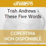Trish Andrews - These Five Words cd