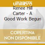 Renee Hill Carter - A Good Work Begun cd musicale di Renee Hill Carter