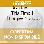 Ash Riot - This Time I Ll Forgive You.. A cd musicale di Ash Riot