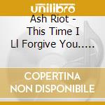 Ash Riot - This Time I Ll Forgive You.. A cd