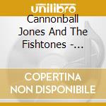 Cannonball Jones And The Fishtones - Cannonball Jones And The Fishtones cd musicale di Cannonball Jones And The Fishtones