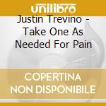 Justin Trevino - Take One As Needed For Pain cd musicale di Justin Trevino
