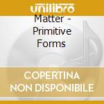 Matter - Primitive Forms cd