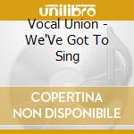 Vocal Union - We'Ve Got To Sing cd musicale di Vocal Union
