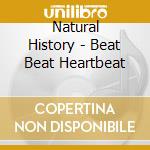 Natural History - Beat Beat Heartbeat cd musicale di Natural History