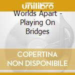 Worlds Apart - Playing On Bridges cd musicale di Worlds Apart