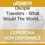Disciple Travelers - What Would The World Do? cd