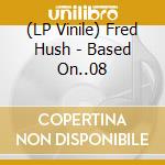 (LP Vinile) Fred Hush - Based On..08 lp vinile di Fred Hush