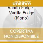 Vanilla Fudge - Vanilla Fudge (Mono) cd musicale