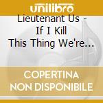 Lieutenant Us - If I Kill This Thing We're All Going cd