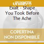 Exalt - Shape You Took Before The Ache cd musicale di Exalt