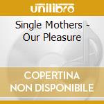 Single Mothers - Our Pleasure cd musicale di Single Mothers