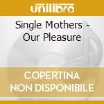 Single Mothers - Our Pleasure cd