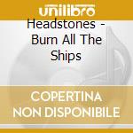 Headstones - Burn All The Ships cd