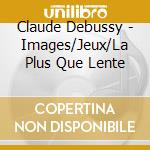 Claude Debussy - Images/Jeux/La Plus Que Lente cd musicale di Claude Debussy