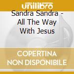 Sandra Sandra - All The Way With Jesus cd musicale di Sandra Sandra