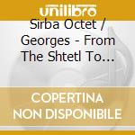 Sirba Octet / Georges - From The Shtetl To New York cd musicale di Artisti Vari