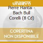 Pierre Hantai - Bach Bull Corelli (8 Cd) cd musicale di Pierre Hantai