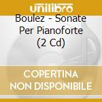 Boulez - Sonate Per Pianoforte (2 Cd) cd musicale di Boulez