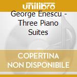 George Enescu - Three Piano Suites cd musicale di George Enescu