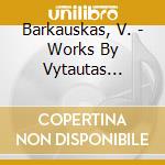 Barkauskas, V. - Works By Vytautas Barkaus cd musicale di Barkauskas, V.