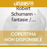 Robert Schumann - fantasie / grande Sonate / three