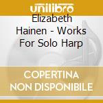 Elizabeth Hainen - Works For Solo Harp cd musicale di Elizabeth Hainen