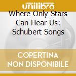 Where Only Stars Can Hear Us: Schubert Songs cd