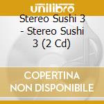 Stereo Sushi 3 - Stereo Sushi 3 (2 Cd) cd