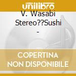V. Wasabi Stereo??Sushi - cd