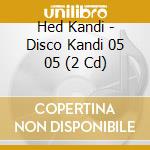 Hed Kandi - Disco Kandi 05 05 (2 Cd) cd musicale di ARTISTI VARI