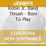 Robin Jr. Band Thrush - Born To Play