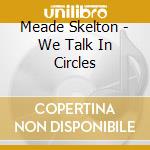 Meade Skelton - We Talk In Circles cd musicale di Meade Skelton