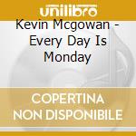 Kevin Mcgowan - Every Day Is Monday cd musicale di Kevin Mcgowan