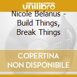 Nicole Belanus - Build Things, Break Things cd musicale di Nicole Belanus