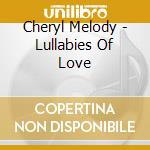 Cheryl Melody - Lullabies Of Love cd musicale di Cheryl Melody