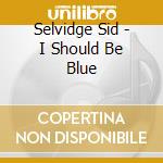 Selvidge Sid - I Should Be Blue cd musicale di Selvidge Sid
