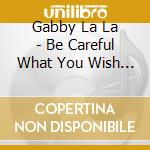 Gabby La La - Be Careful What You Wish For cd