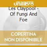 Les Claypool - Of Fungi And Foe cd