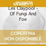 Les Claypool - Of Fungi And Foe cd musicale di Les Claypool