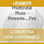 Pnutbrutal Music - Presents...Fire cd musicale di Pnutbrutal Music