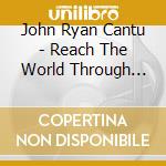 John Ryan Cantu - Reach The World Through Music cd musicale di John Ryan Cantu